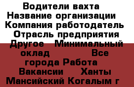 Водители вахта › Название организации ­ Компания-работодатель › Отрасль предприятия ­ Другое › Минимальный оклад ­ 50 000 - Все города Работа » Вакансии   . Ханты-Мансийский,Когалым г.